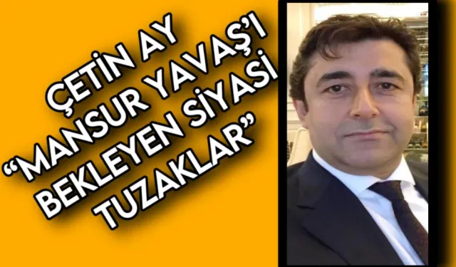 ÇETİN AY “MANSUR YAVAŞ’I BEKLEYEN SİYASİ TUZAKLAR”